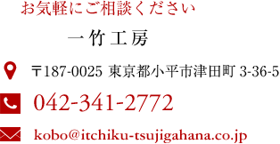 お気軽にご相談ください 一竹工房 〒187-0025 東京都小平市津田町3-36-5 電話:042-341-2772 メール:kobo@itchiku-tsujigahana.co.jp