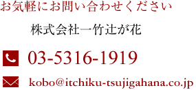 お気軽にお問合せください　株式会社一竹辻が花　電話：03-3468-1919　メール：kobo@itchiku-tsujigahana.co.jp